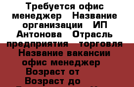 Требуется офис-менеджер › Название организации ­ ИП Антонова › Отрасль предприятия ­ торговля › Название вакансии ­ офис-менеджер › Возраст от ­ 18 › Возраст до ­ 60 - Бурятия респ., Улан-Удэ г. Работа » Вакансии   . Бурятия респ.